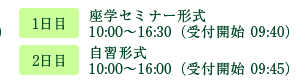 1日目：セミナー形式 10:00〜16:30（受付開始 09:40）、2日目：自習形式 10:00〜16:00（受付開始 09:40）
