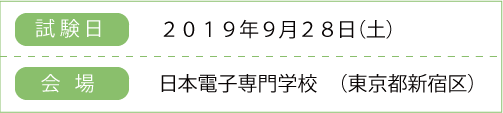 試験日：2019年9月28日（土）
    　場所：日本電子専門学校
