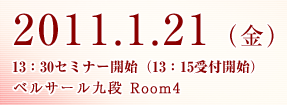 2011.1.21（金）13：30セミナー開始（13：15受付開始）ベルサール九段 Room4